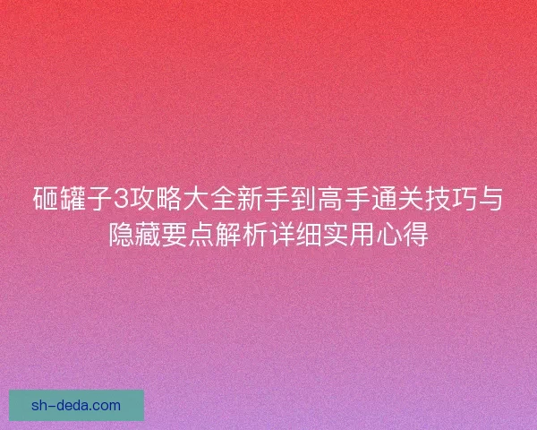 砸罐子3攻略大全新手到高手通关技巧与隐藏要点解析详细实用心得