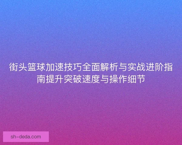 街头篮球加速技巧全面解析与实战进阶指南提升突破速度与操作细节
