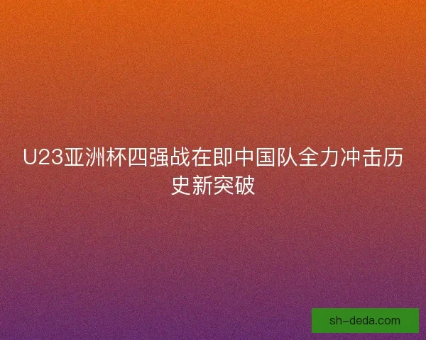 U23亚洲杯四强战在即中国队全力冲击历史新突破