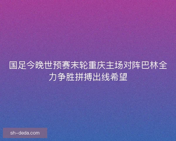 国足今晚世预赛末轮重庆主场对阵巴林全力争胜拼搏出线希望