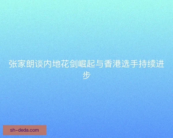 张家朗谈内地花剑崛起与香港选手持续进步