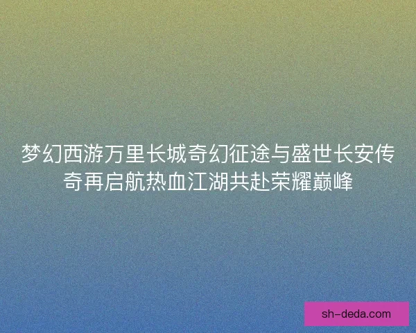 梦幻西游万里长城奇幻征途与盛世长安传奇再启航热血江湖共赴荣耀巅峰