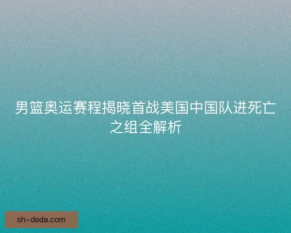 男篮奥运赛程揭晓首战美国中国队进死亡之组全解析